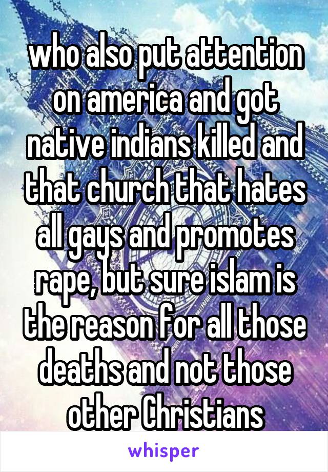 who also put attention on america and got native indians killed and that church that hates all gays and promotes rape, but sure islam is the reason for all those deaths and not those other Christians