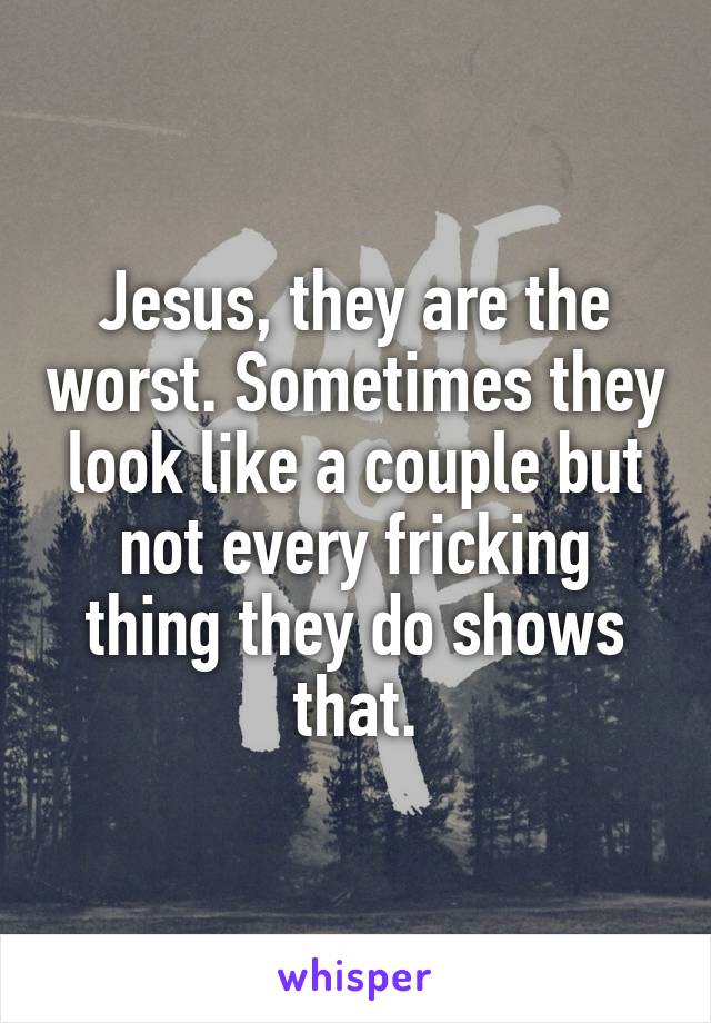 Jesus, they are the worst. Sometimes they look like a couple but not every fricking thing they do shows that.