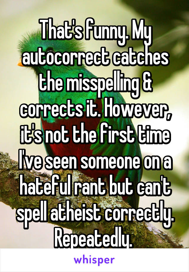 That's funny. My autocorrect catches the misspelling & corrects it. However, it's not the first time I've seen someone on a hateful rant but can't spell atheist correctly. Repeatedly. 