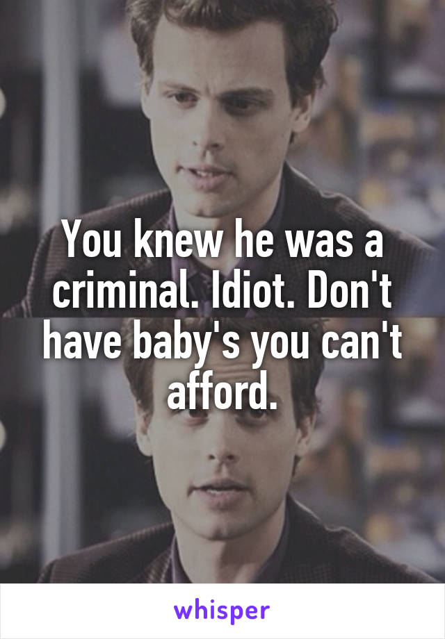 You knew he was a criminal. Idiot. Don't have baby's you can't afford.