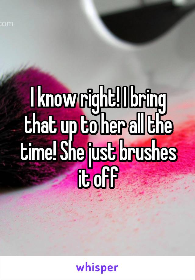 I know right! I bring that up to her all the time! She just brushes it off