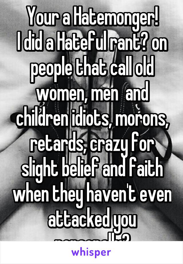 Your a Hatemonger!
I did a Hateful rant? on people that call old women, men  and children idiots, morons, retards, crazy for slight belief and faith when they haven't even attacked you
personally?