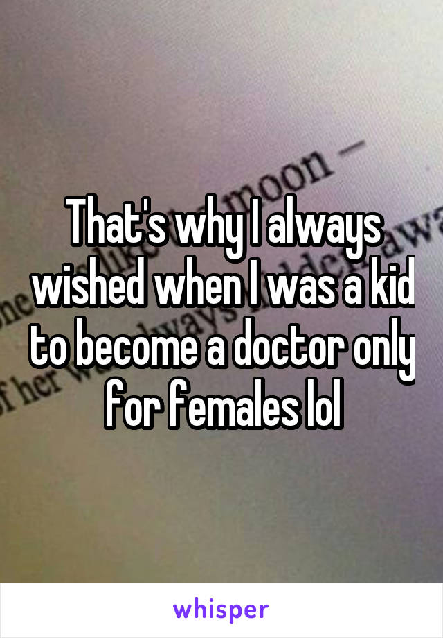 That's why I always wished when I was a kid to become a doctor only for females lol