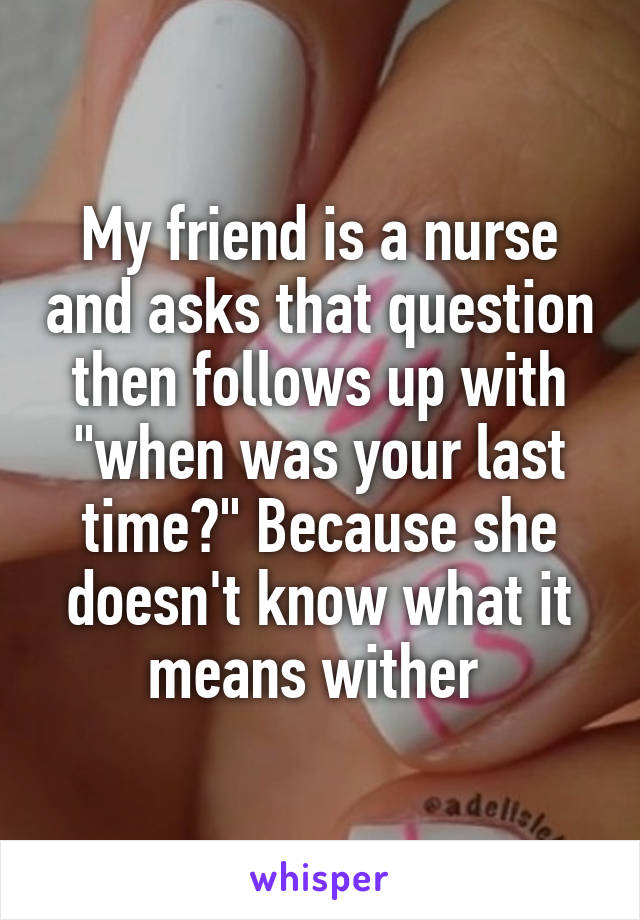 My friend is a nurse and asks that question then follows up with "when was your last time?" Because she doesn't know what it means wither 