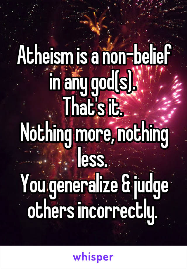 Atheism is a non-belief in any god(s). 
That's it. 
Nothing more, nothing less. 
You generalize & judge others incorrectly. 