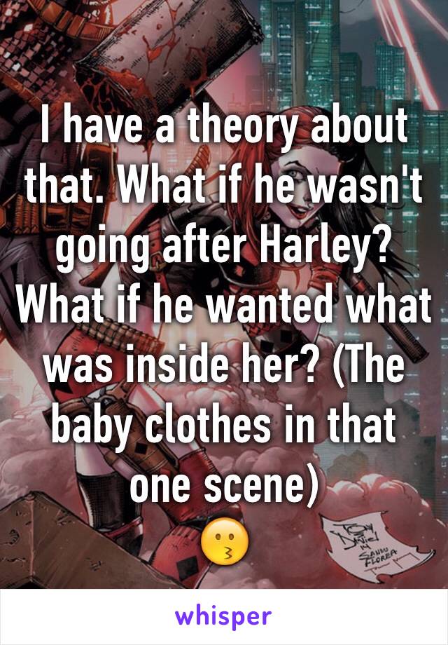 I have a theory about that. What if he wasn't going after Harley? What if he wanted what was inside her? (The baby clothes in that one scene)
😗