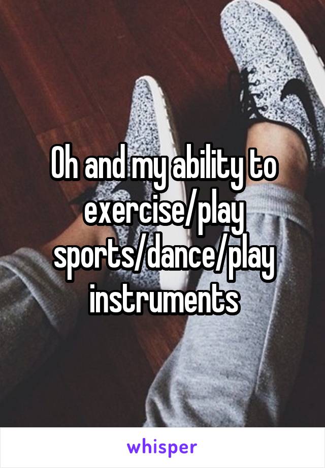 Oh and my ability to exercise/play sports/dance/play instruments