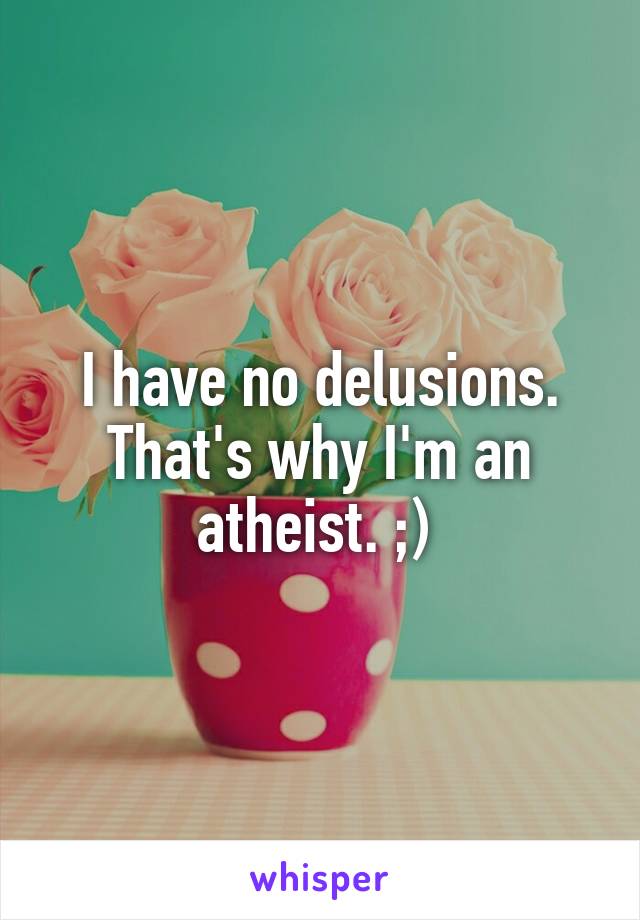 I have no delusions. That's why I'm an atheist. ;) 