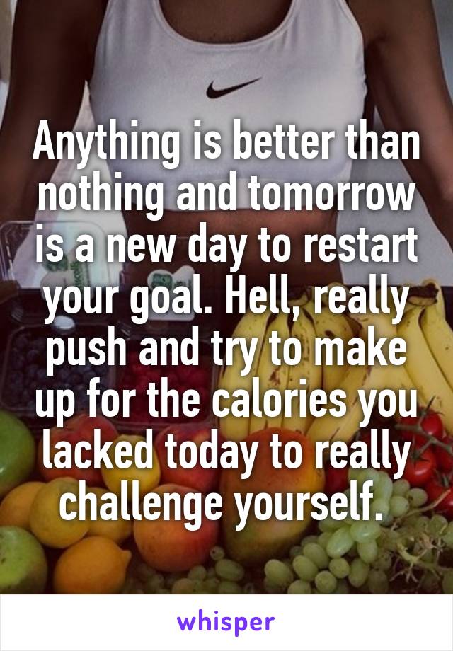 Anything is better than nothing and tomorrow is a new day to restart your goal. Hell, really push and try to make up for the calories you lacked today to really challenge yourself. 