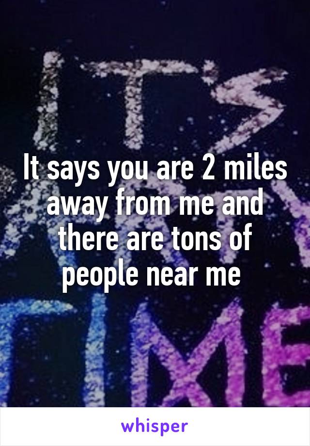 It says you are 2 miles away from me and there are tons of people near me 