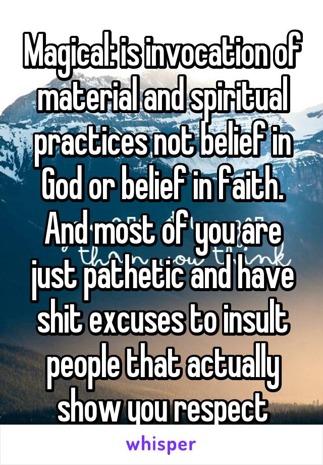 Magical: is invocation of material and spiritual practices not belief in God or belief in faith. And most of you are just pathetic and have shit excuses to insult people that actually show you respect