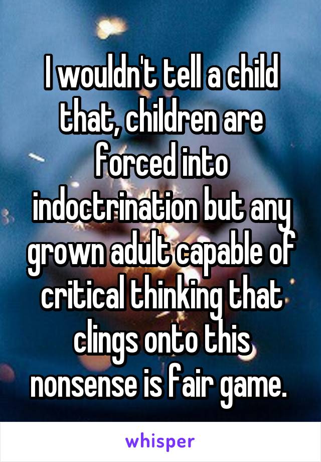 I wouldn't tell a child that, children are forced into indoctrination but any grown adult capable of critical thinking that clings onto this nonsense is fair game. 