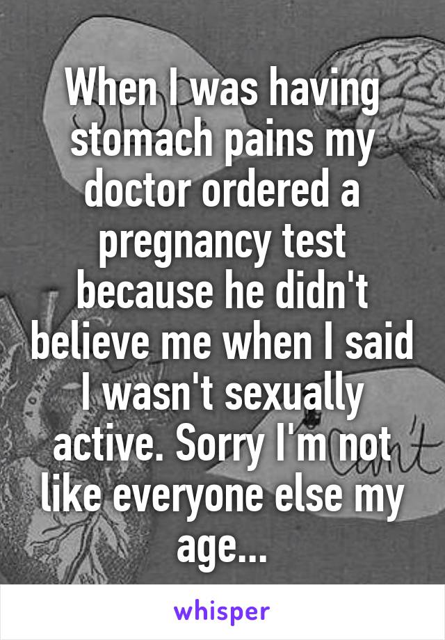 When I was having stomach pains my doctor ordered a pregnancy test because he didn't believe me when I said I wasn't sexually active. Sorry I'm not like everyone else my age...