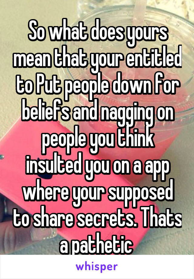 So what does yours mean that your entitled to Put people down for beliefs and nagging on people you think insulted you on a app where your supposed to share secrets. Thats a pathetic 