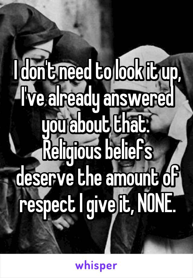 I don't need to look it up, I've already answered you about that. 
Religious beliefs deserve the amount of respect I give it, NONE.