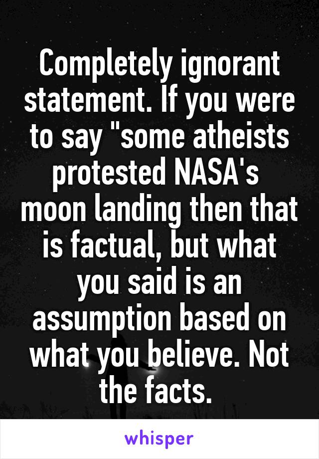 Completely ignorant statement. If you were to say "some atheists protested NASA's  moon landing then that is factual, but what you said is an assumption based on what you believe. Not the facts. 