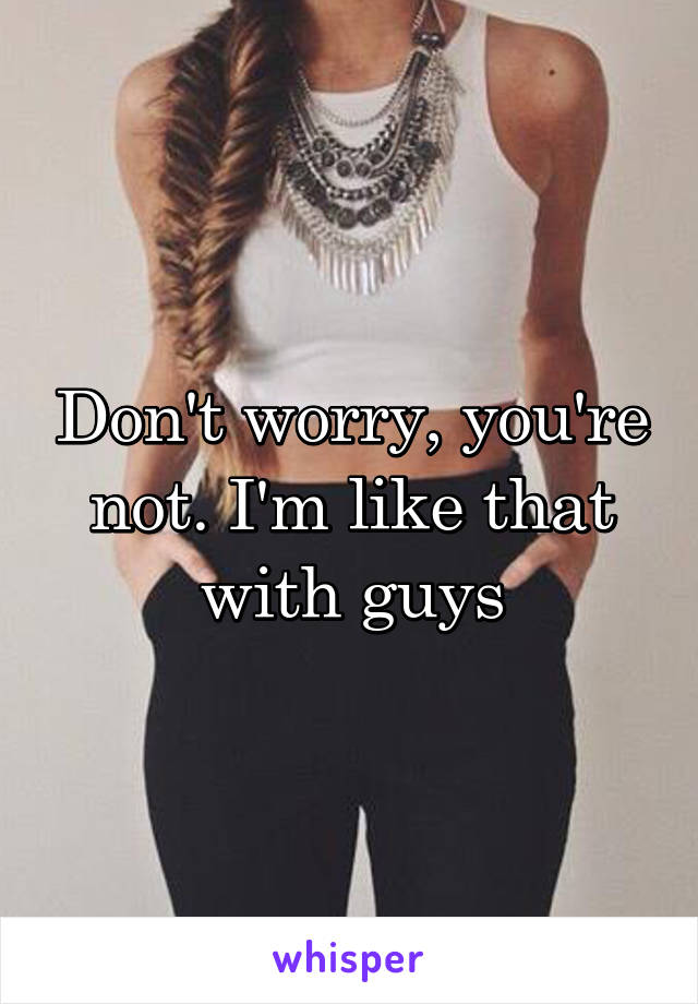 Don't worry, you're not. I'm like that with guys