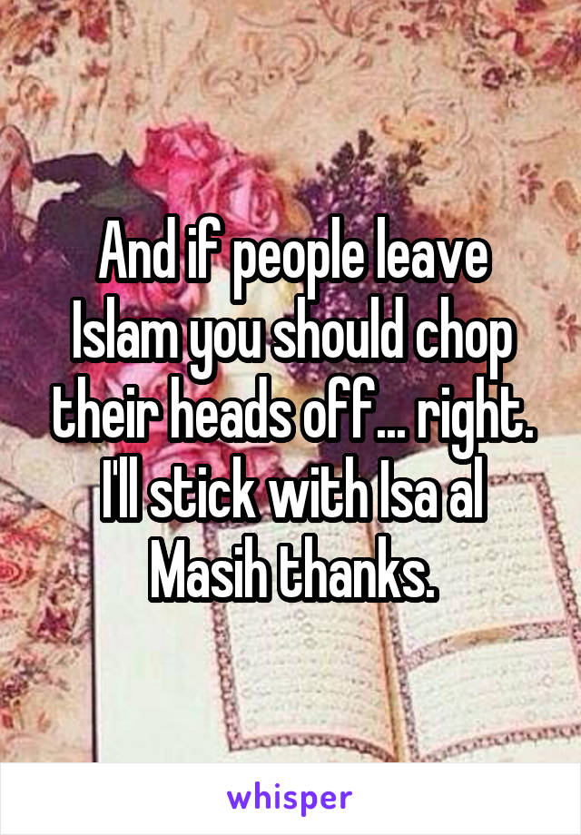 And if people leave Islam you should chop their heads off... right. I'll stick with Isa al Masih thanks.