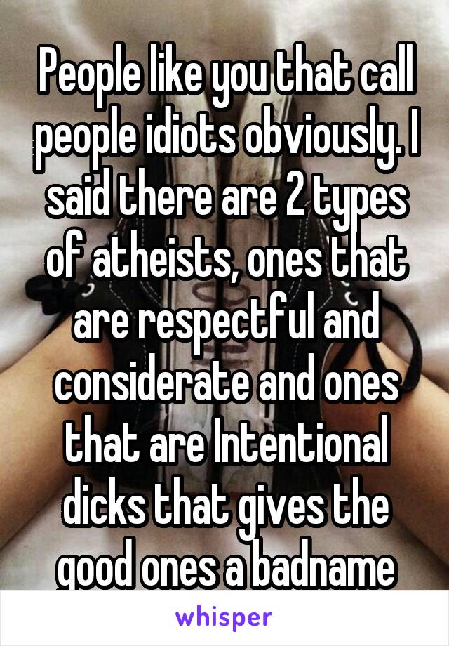 People like you that call people idiots obviously. I said there are 2 types of atheists, ones that are respectful and considerate and ones that are Intentional dicks that gives the good ones a badname