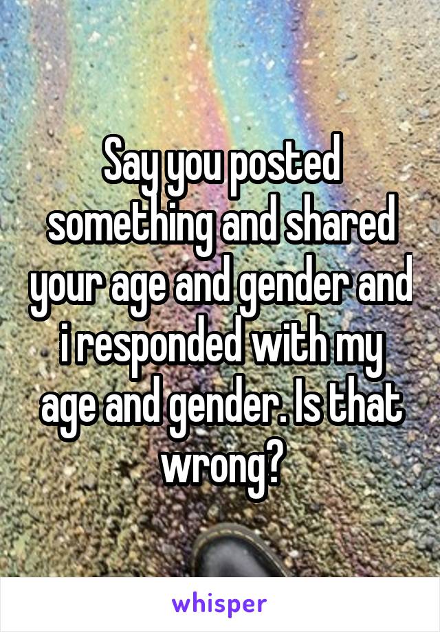Say you posted something and shared your age and gender and i responded with my age and gender. Is that wrong?