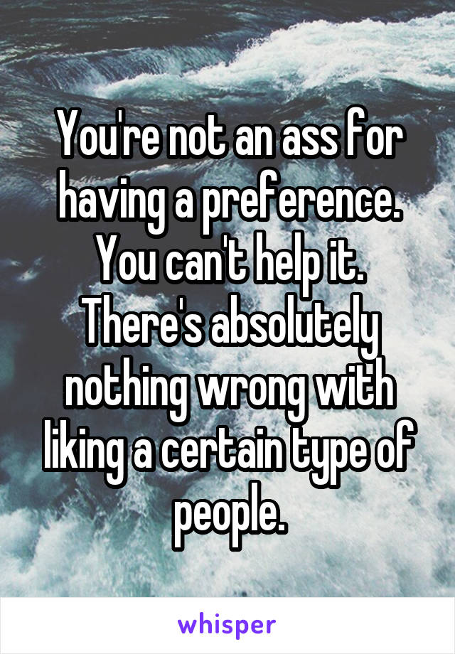 You're not an ass for having a preference. You can't help it. There's absolutely nothing wrong with liking a certain type of people.