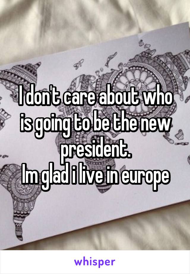 I don't care about who is going to be the new president.
Im glad i live in europe