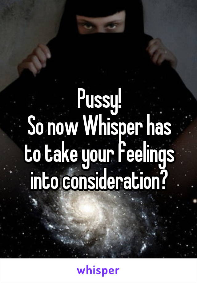 Pussy!
So now Whisper has to take your feelings into consideration?