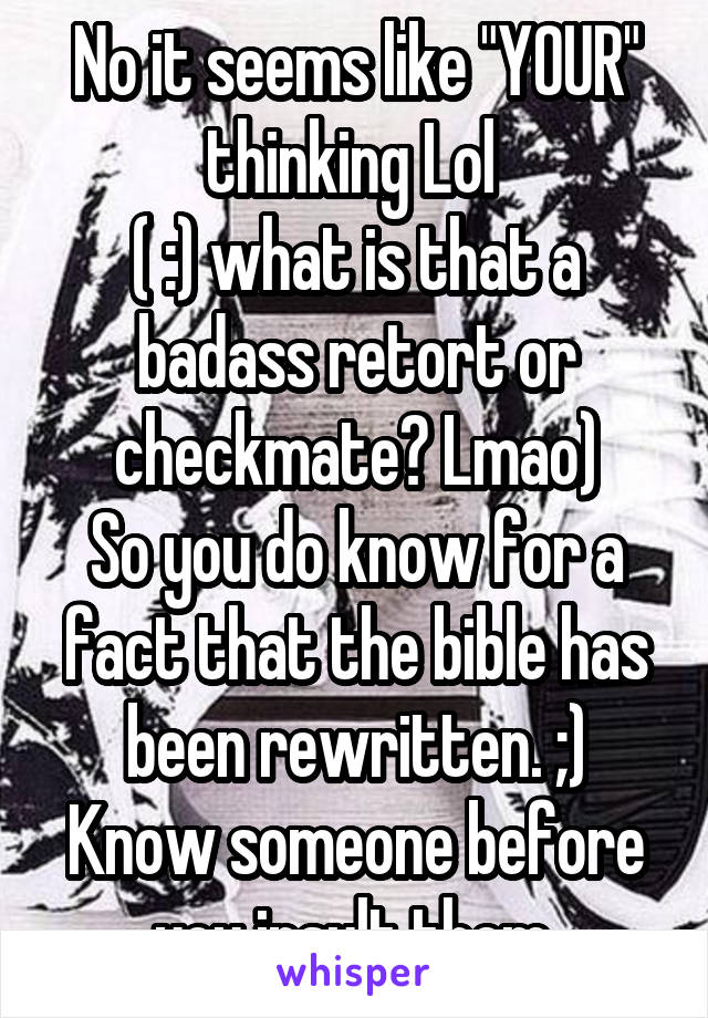 No it seems like "YOUR" thinking Lol 
( :) what is that a badass retort or checkmate? Lmao)
So you do know for a fact that the bible has been rewritten. ;) Know someone before you insult them.