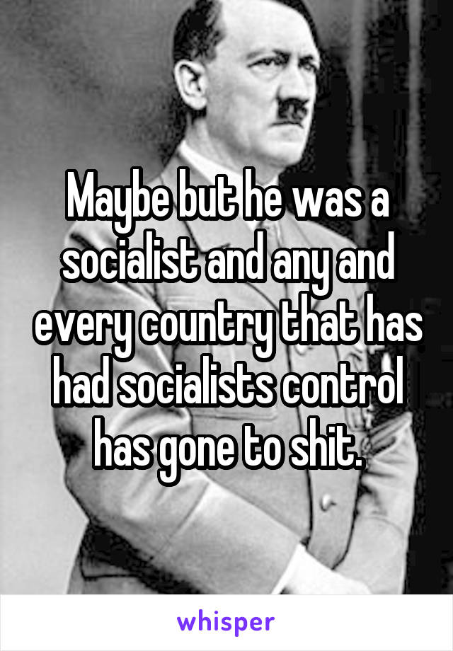 Maybe but he was a socialist and any and every country that has had socialists control has gone to shit.