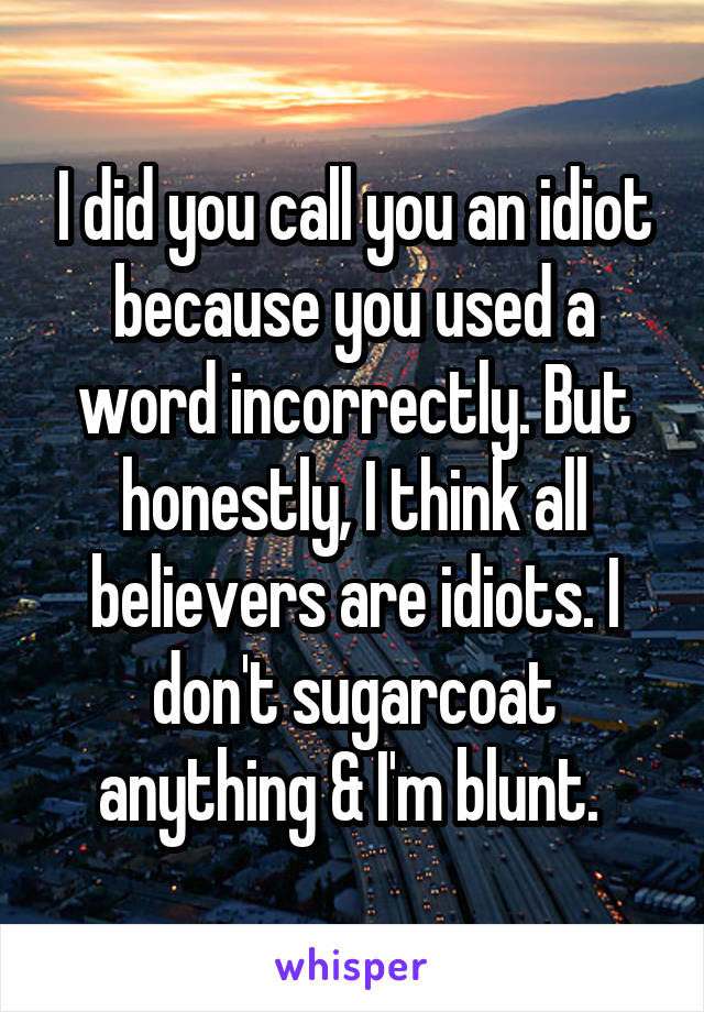 I did you call you an idiot because you used a word incorrectly. But honestly, I think all believers are idiots. I don't sugarcoat anything & I'm blunt. 