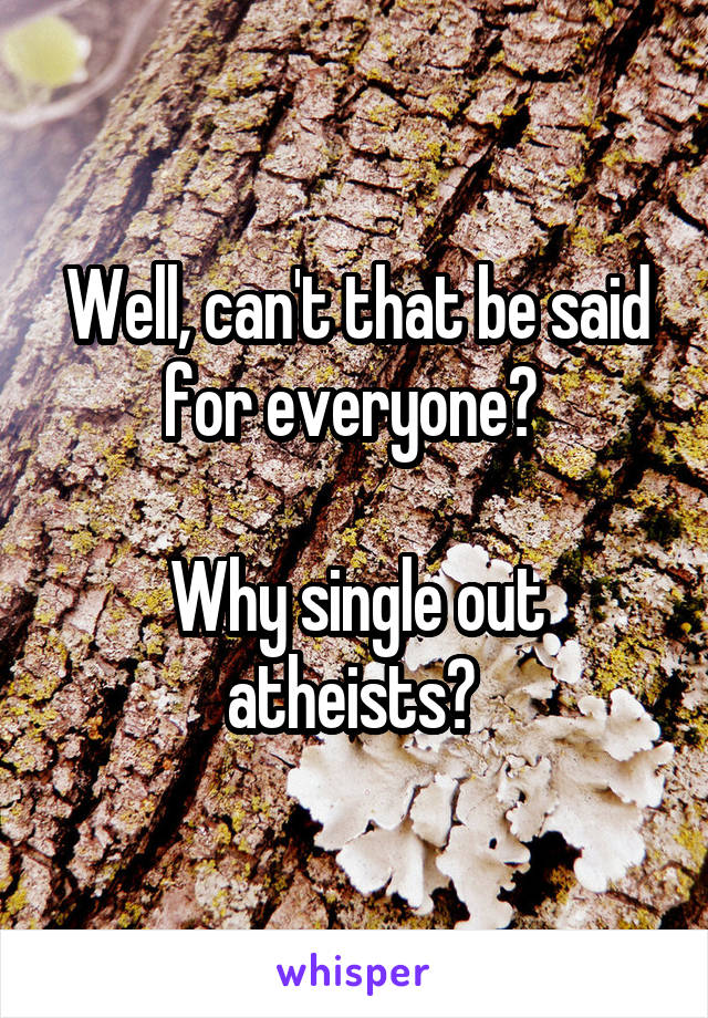 Well, can't that be said for everyone? 

Why single out atheists? 