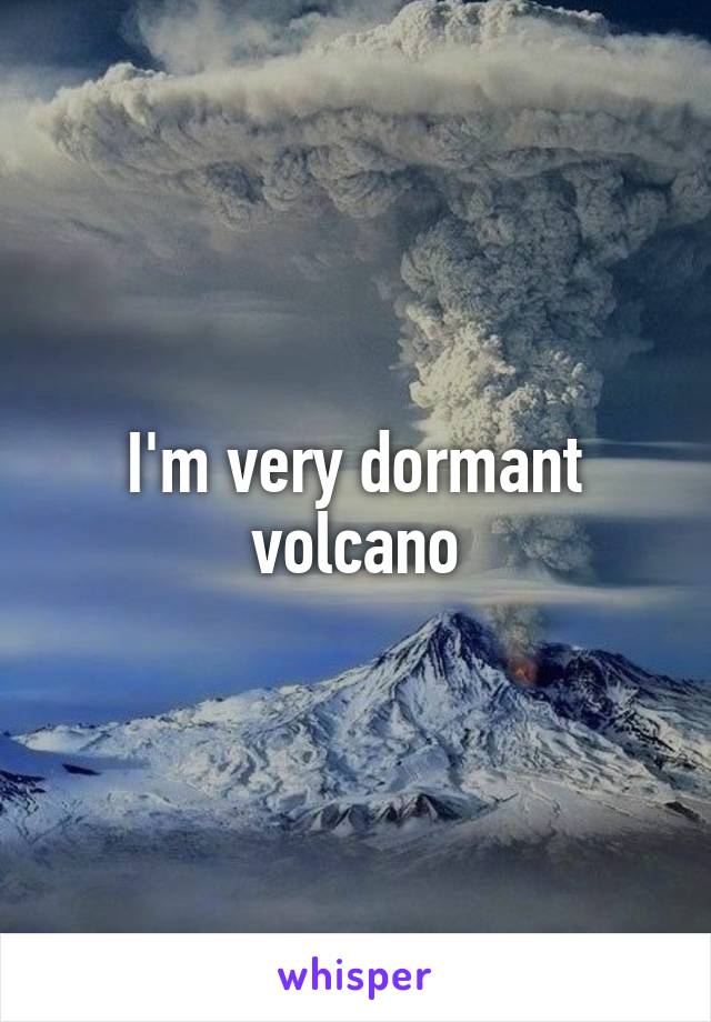 I'm very dormant volcano