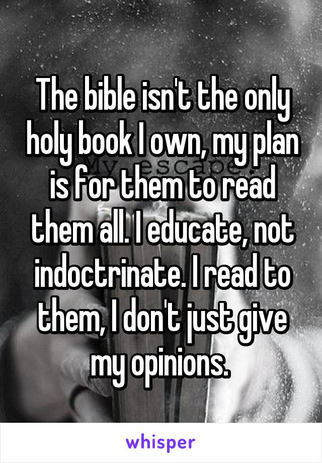 The bible isn't the only holy book I own, my plan is for them to read them all. I educate, not indoctrinate. I read to them, I don't just give my opinions. 