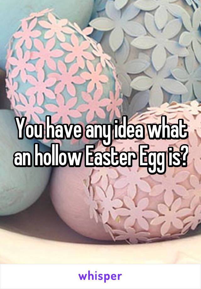 You have any idea what an hollow Easter Egg is?