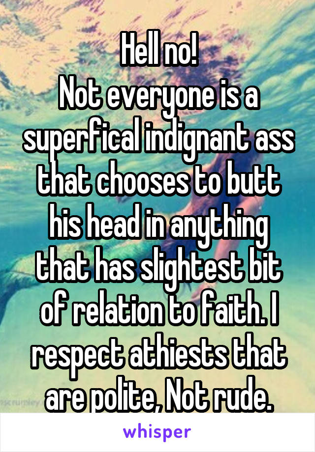 Hell no!
Not everyone is a superfical indignant ass that chooses to butt his head in anything that has slightest bit of relation to faith. I respect athiests that are polite, Not rude.