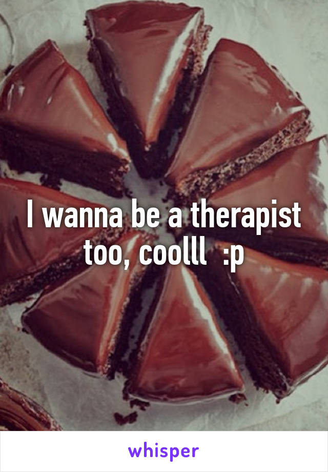 I wanna be a therapist too, coolll  :p