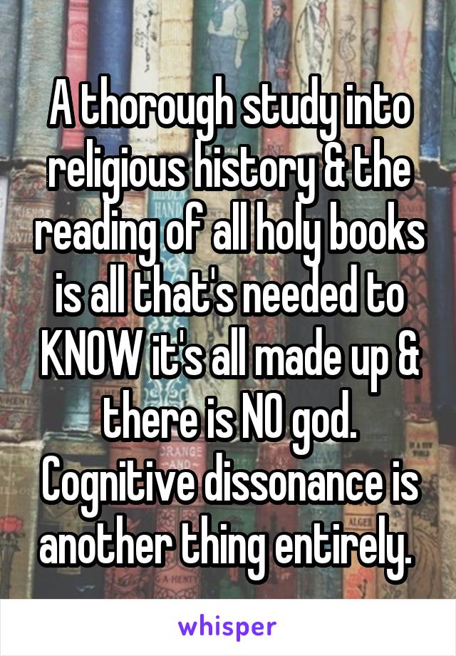 A thorough study into religious history & the reading of all holy books is all that's needed to KNOW it's all made up & there is NO god. Cognitive dissonance is another thing entirely. 