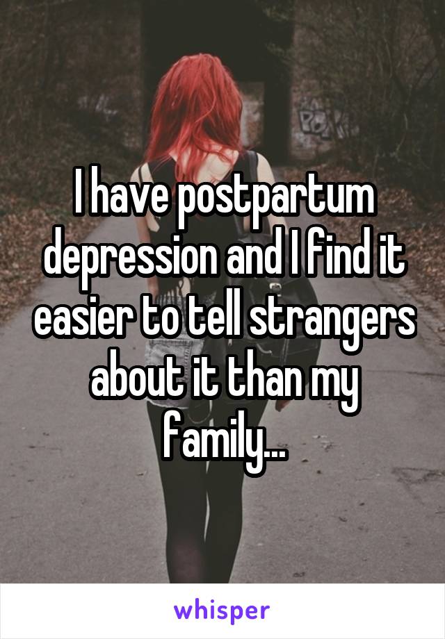 I have postpartum depression and I find it easier to tell strangers about it than my family...