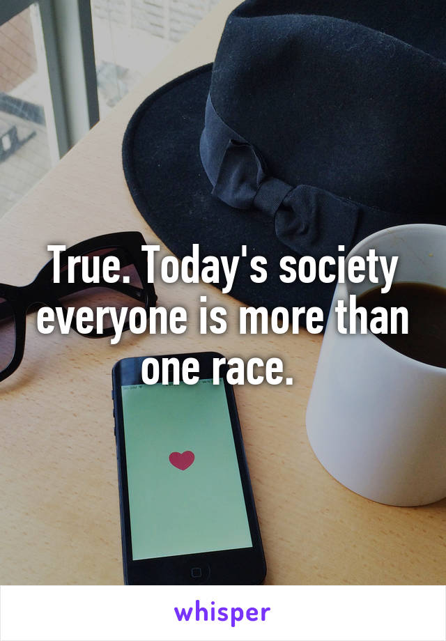 True. Today's society everyone is more than one race. 