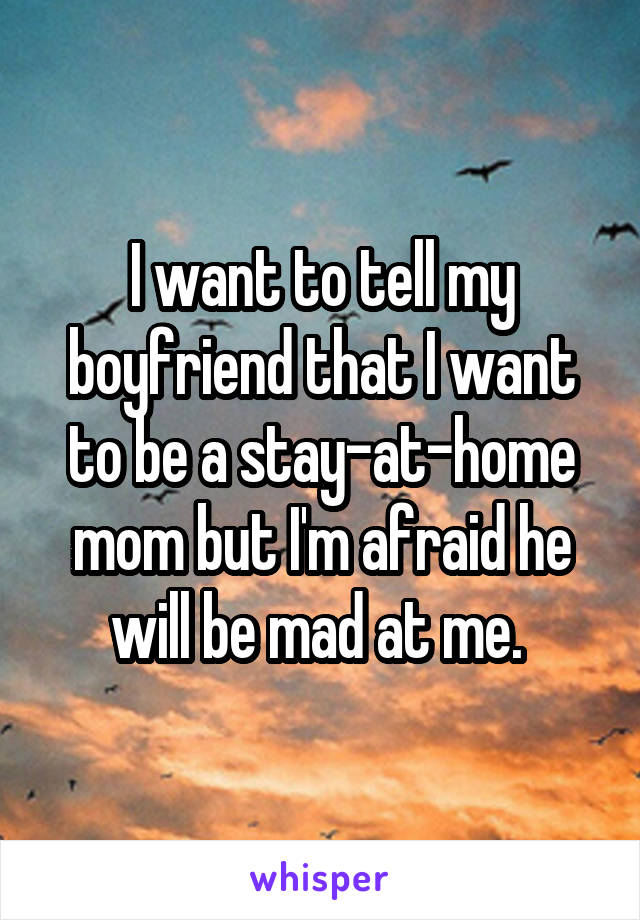 I want to tell my boyfriend that I want to be a stay-at-home mom but I'm afraid he will be mad at me. 