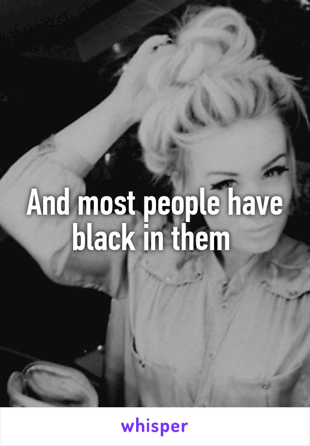 And most people have black in them 