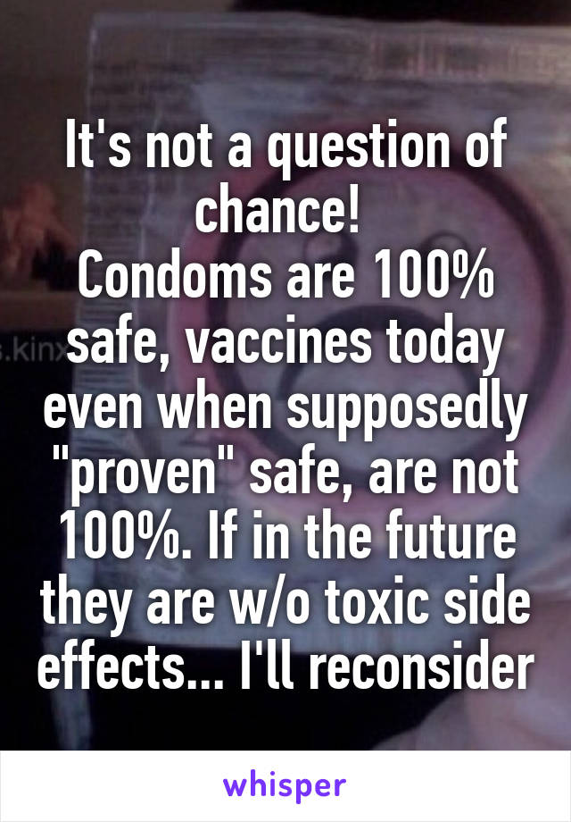 It's not a question of chance! 
Condoms are 100% safe, vaccines today even when supposedly "proven" safe, are not 100%. If in the future they are w/o toxic side effects... I'll reconsider