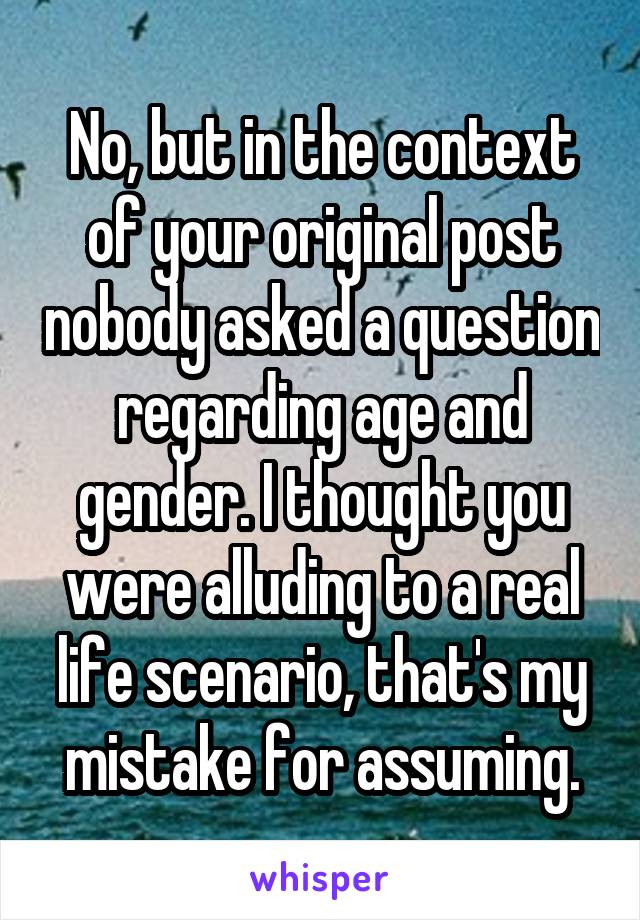 No, but in the context of your original post nobody asked a question regarding age and gender. I thought you were alluding to a real life scenario, that's my mistake for assuming.