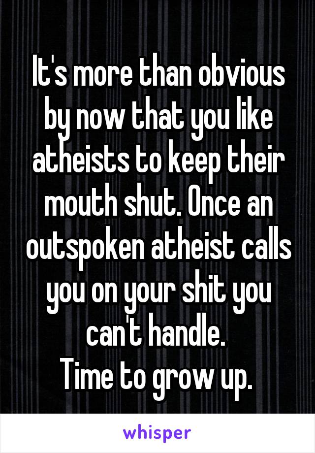 It's more than obvious by now that you like atheists to keep their mouth shut. Once an outspoken atheist calls you on your shit you can't handle. 
Time to grow up. 