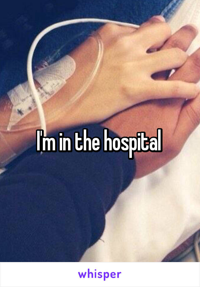 I'm in the hospital 