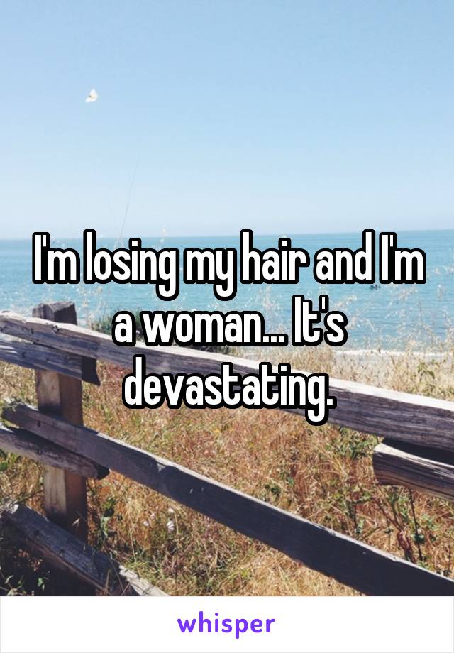 I'm losing my hair and I'm a woman... It's devastating.