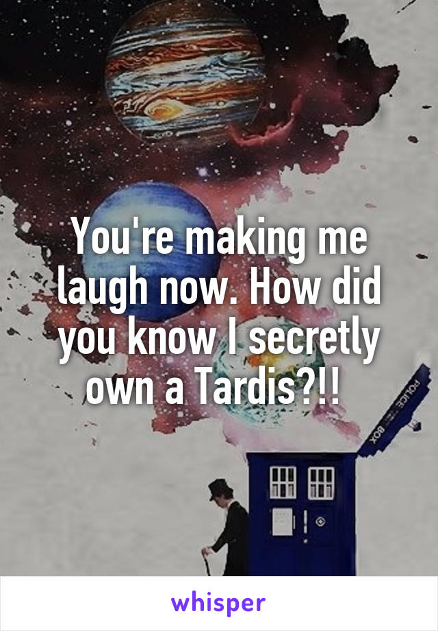 You're making me laugh now. How did you know I secretly own a Tardis?!! 