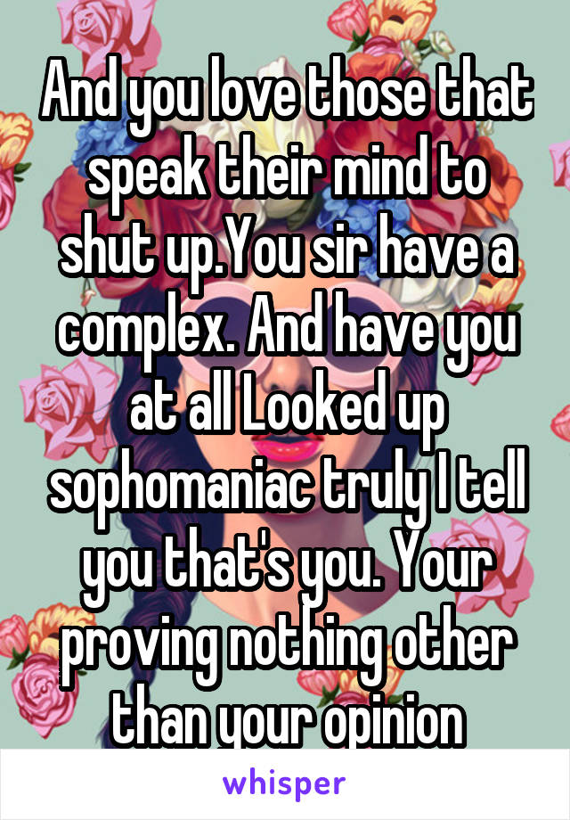 And you love those that speak their mind to shut up.You sir have a complex. And have you at all Looked up sophomaniac truly I tell you that's you. Your proving nothing other than your opinion