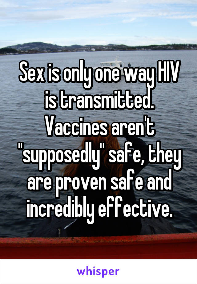 Sex is only one way HIV is transmitted. Vaccines aren't "supposedly" safe, they are proven safe and incredibly effective.