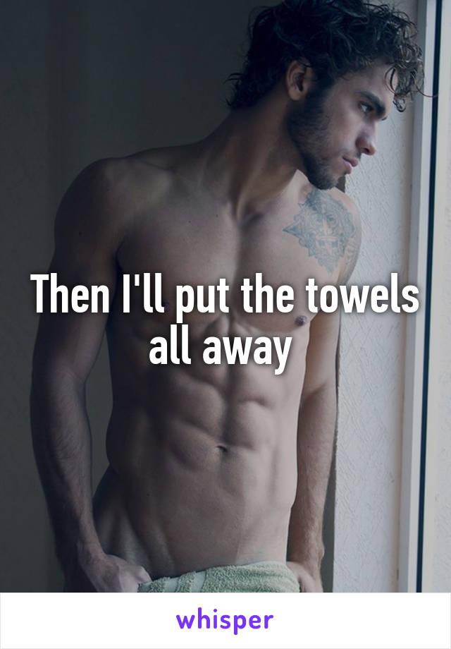 Then I'll put the towels all away 